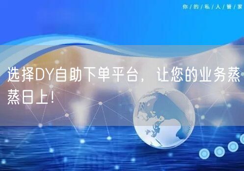 选择DY自助下单平台，让您的业务蒸蒸日上！
