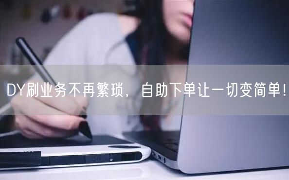 DY刷业务不再繁琐，自助下单让一切变简单！