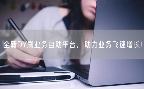 全新DY刷业务自助平台，助力业务飞速增长！