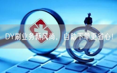 DY刷业务新风尚，自助下单更省心！