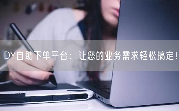 DY自助下单平台：让您的业务需求轻松搞定！