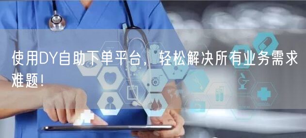 使用DY自助下单平台，轻松解决所有业务需