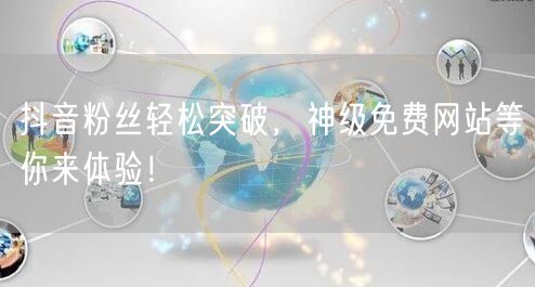 抖音粉丝轻松突破，神级免费网站等你来体验！