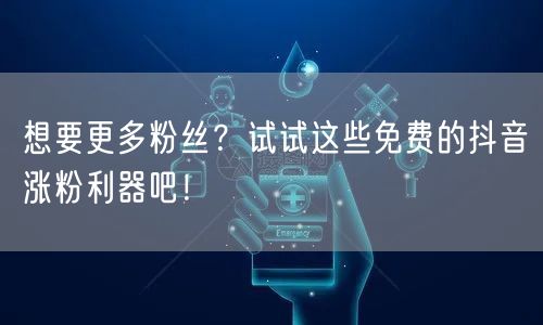 想要更多粉丝？试试这些免费的抖音涨粉利器吧！