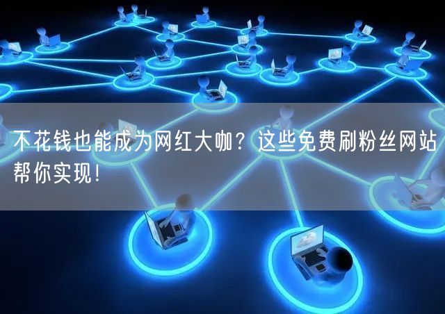不花钱也能成为网红大咖？这些免费刷粉丝网站帮你实现！