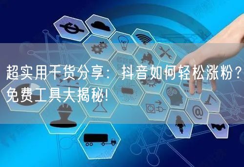 超实用干货分享：抖音如何轻松涨粉？免费工具大揭秘!