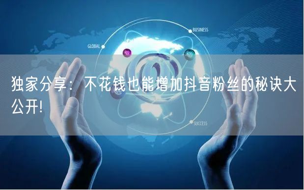 独家分享：不花钱也能增加抖音粉丝的秘诀大