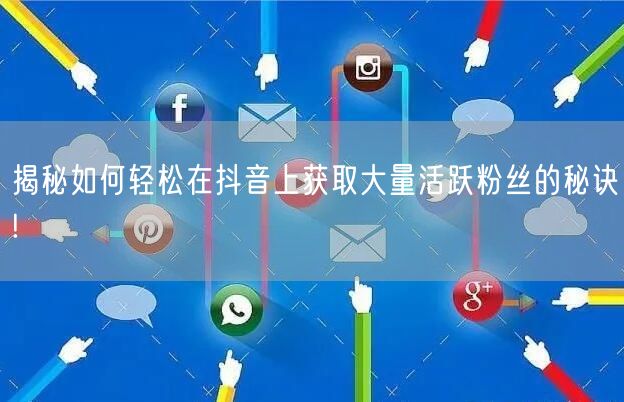 揭秘如何轻松在抖音上获取大量活跃粉丝的秘