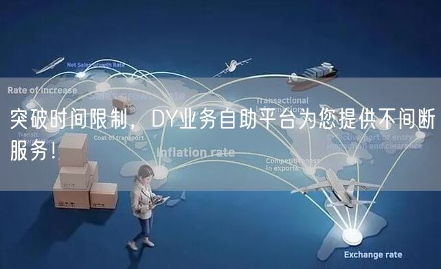 突破时间限制，DY业务自助平台为您提供不间断服务！