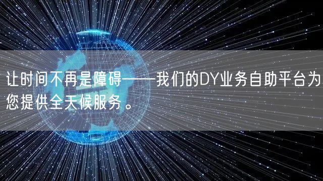 让时间不再是障碍——我们的DY业务自助平台为您提供全天候服务