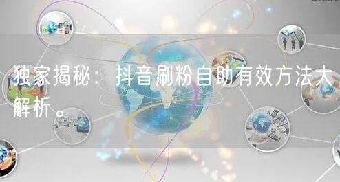 独家揭秘：抖音刷粉自助有效方法大解析。