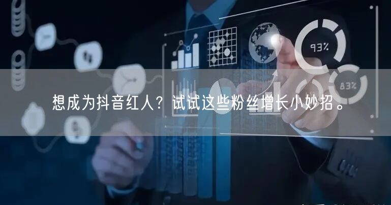 想成为抖音红人？试试这些粉丝增长小妙招。