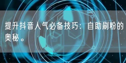 提升抖音人气必备技巧：自助刷粉的奥秘。