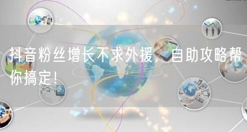 抖音粉丝增长不求外援，自助攻略帮你搞定！
