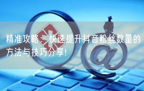 精准攻略：快速提升抖音粉丝数量的方法与技巧分享!