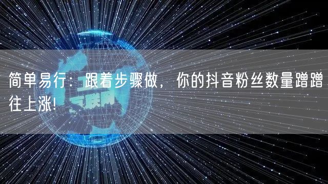 简单易行：跟着步骤做，你的抖音粉丝数量蹭蹭往上涨!