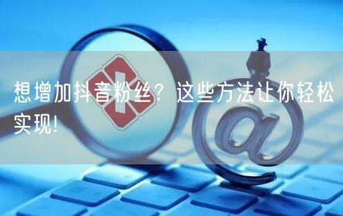 想增加抖音粉丝？这些方法让你轻松实现!
