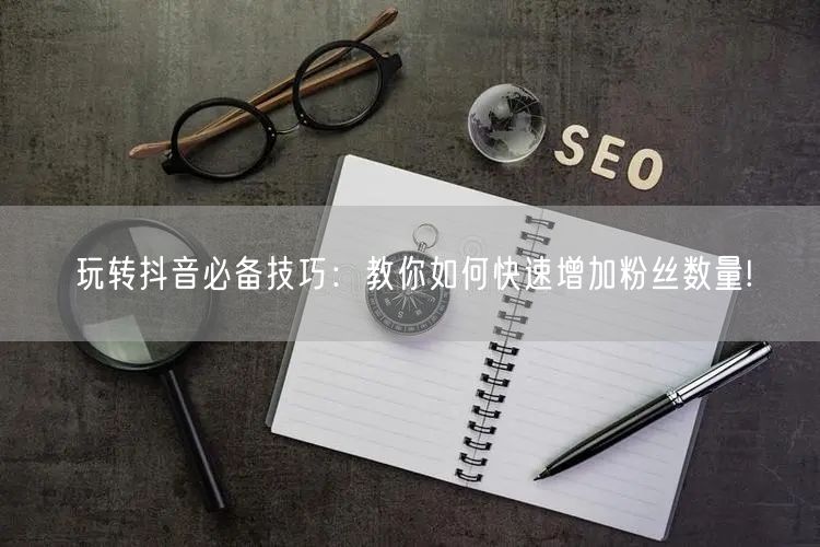 玩转抖音必备技巧：教你如何快速增加粉丝数