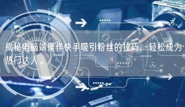 揭秘电脑端操作快手吸引粉丝的技巧，轻松成为热门达人。