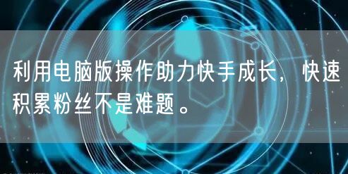利用电脑版操作助力快手成长，快速积累粉丝