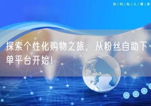 探索个性化购物之旅，从粉丝自助下单平台开始！