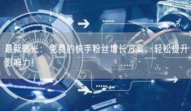 最新曝光：免费的快手粉丝增长方案，轻松提
