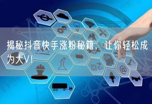 揭秘抖音快手涨粉秘籍，让你轻松成为大V！