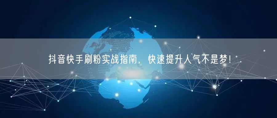 抖音快手刷粉实战指南，快速提升人气不是梦！