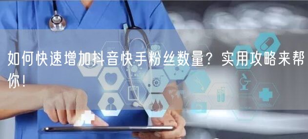 如何快速增加抖音快手粉丝数量？实用攻略来帮你！