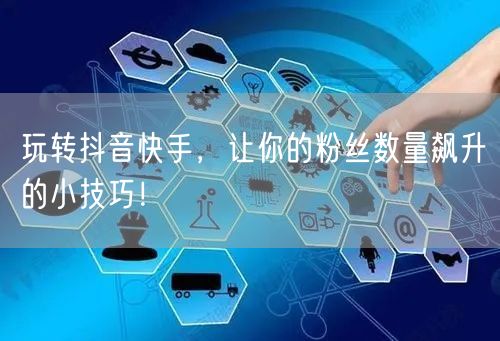 玩转抖音快手，让你的粉丝数量飙升的小技巧