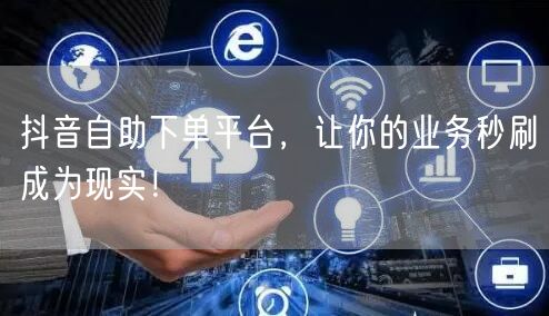 抖音自助下单平台，让你的业务秒刷成为现实！