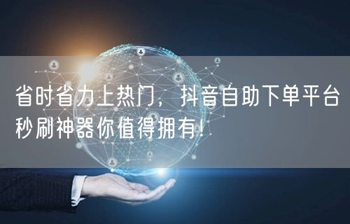 省时省力上热门，抖音自助下单平台秒刷神器你值得拥有！