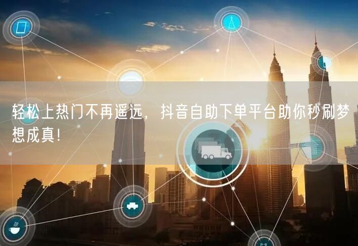 轻松上热门不再遥远，抖音自助下单平台助你