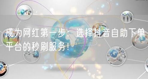 成为网红第一步：选择抖音自助下单平台的秒刷服务！