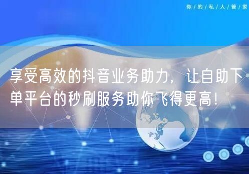 享受高效的抖音业务助力，让自助下单平台的秒刷服务助你飞得更高