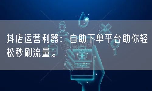抖店运营利器：自助下单平台助你轻松秒刷流量。