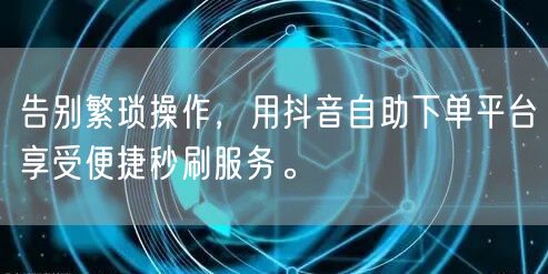 告别繁琐操作，用抖音自助下单平台享受便捷