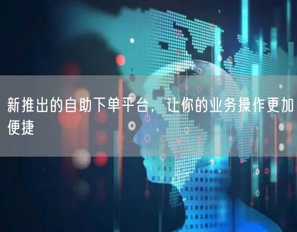 新推出的自助下单平台，让你的业务操作更加便捷
