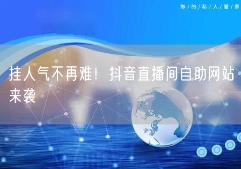 挂人气不再难！抖音直播间自助网站来袭