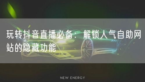 玩转抖音直播必备：解锁人气自助网站的隐藏功能