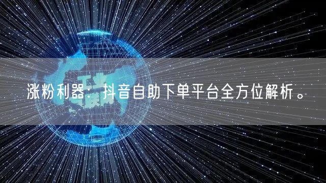 涨粉利器：抖音自助下单平台全方位解析。