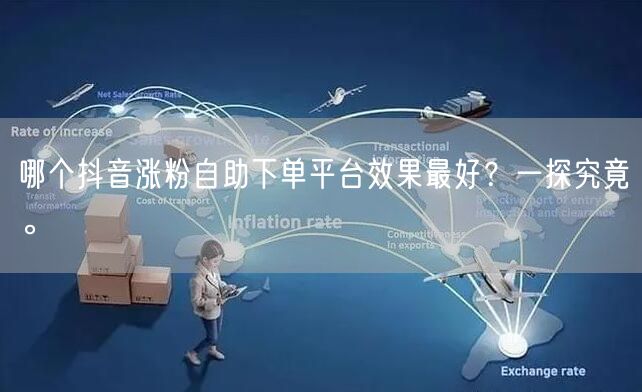 哪个抖音涨粉自助下单平台效果最好？一探究竟。