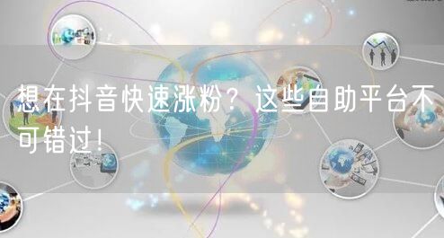 想在抖音快速涨粉？这些自助平台不可错过！