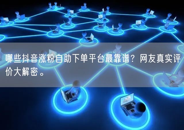 哪些抖音涨粉自助下单平台最靠谱？网友真实评价大解密。