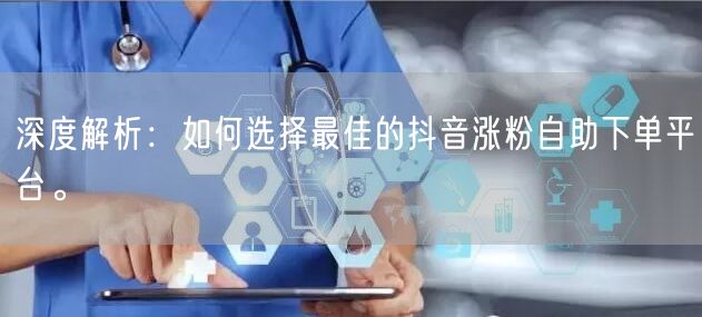 深度解析：如何选择最佳的抖音涨粉自助下单平台。