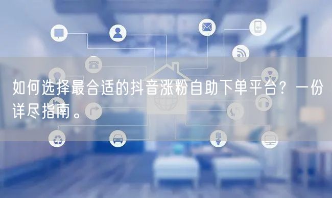 如何选择最合适的抖音涨粉自助下单平台？一