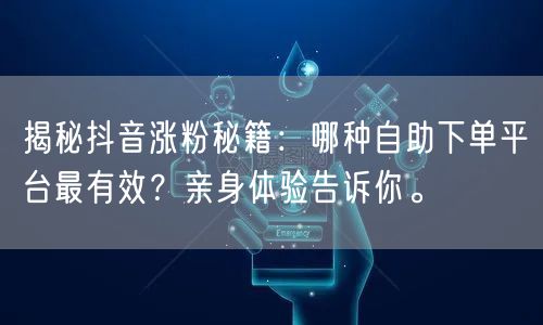 揭秘抖音涨粉秘籍：哪种自助下单平台最有效