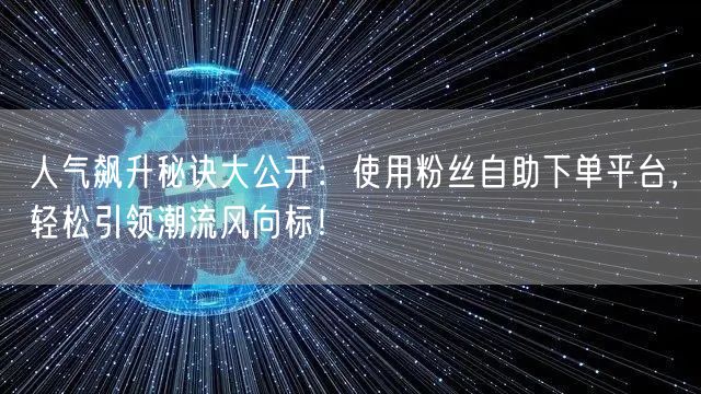 人气飙升秘诀大公开：使用粉丝自助下单平台，轻松引领潮流风向标