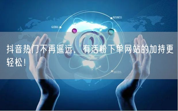 抖音热门不再遥远，有活粉下单网站的加持更轻松！
