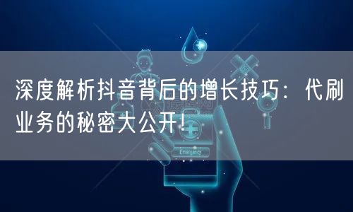 深度解析抖音背后的增长技巧：代刷业务的秘密大公开！